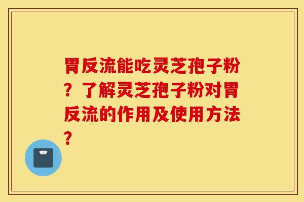 胃反流能吃灵芝孢子粉?了解灵芝孢子粉对胃反流的作用及使用方法?-第1张图片-灵芝之家 胃反流能吃灵芝孢子粉?了解灵芝孢子粉对胃反流的作用及使用方法?-第1张图片-灵芝之家