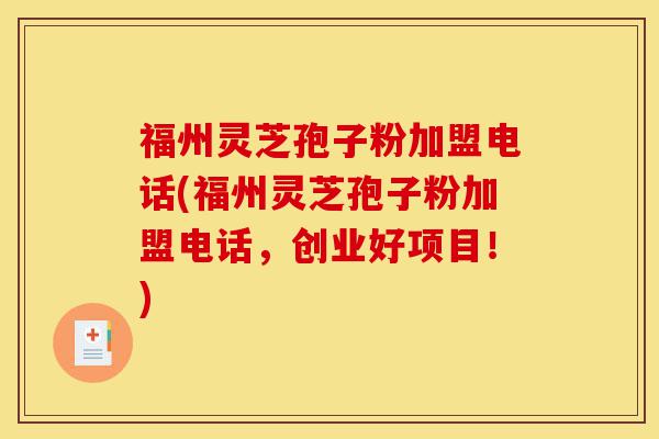 福州灵芝孢子粉加盟电话(福州灵芝孢子粉加盟电话，创业好项目！)-第1张图片-灵芝之家