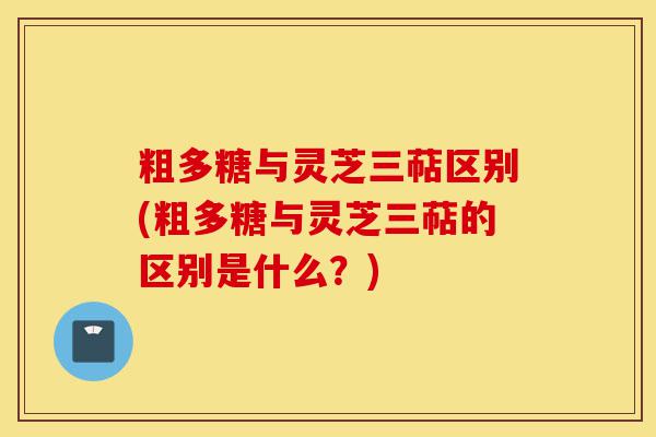 粗多糖与灵芝三萜区别(粗多糖与灵芝三萜的区别是什么？)-第1张图片-灵芝之家