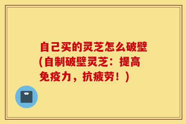 自己买的灵芝怎么破壁(自制破壁灵芝:提高免疫力,抗疲劳!)-第1张图片-灵芝之家 自己买的灵芝怎么破壁(自制破壁灵芝:提高免疫力,抗疲劳!)-第1张图片-灵芝之家