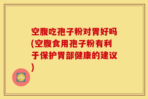 空腹吃孢子粉对胃好吗(空腹食用孢子粉有利于保护胃部健康的建议)-第1张图片-灵芝之家