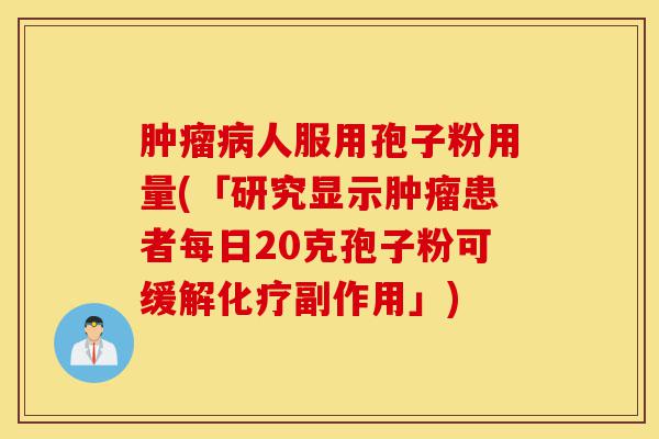 肿瘤病人服用孢子粉用量(「研究显示肿瘤患者每日20克孢子粉可缓解化疗副作用」)-第1张图片-灵芝之家