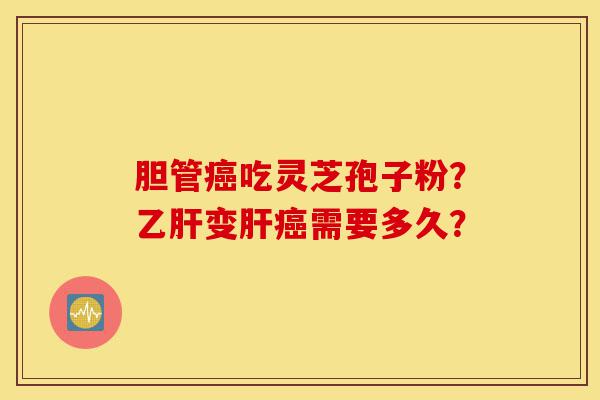 胆管癌吃灵芝孢子粉?乙肝变肝癌需要多久?-第1张图片-灵芝之家 胆管癌吃灵芝孢子粉?乙肝变肝癌需要多久?-第1张图片-灵芝之家