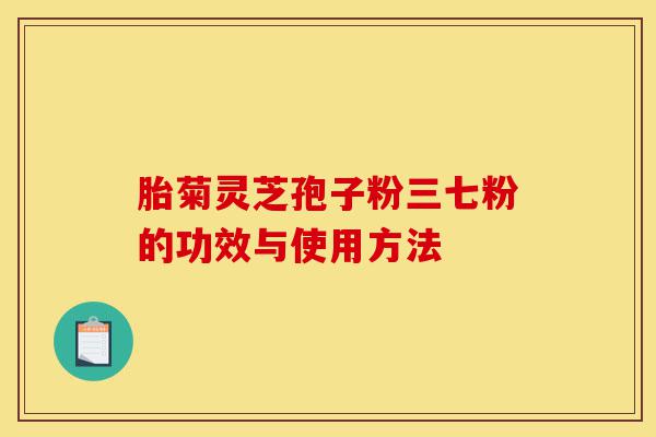 胎菊灵芝孢子粉三七粉的功效与使用方法-第1张图片-灵芝之家