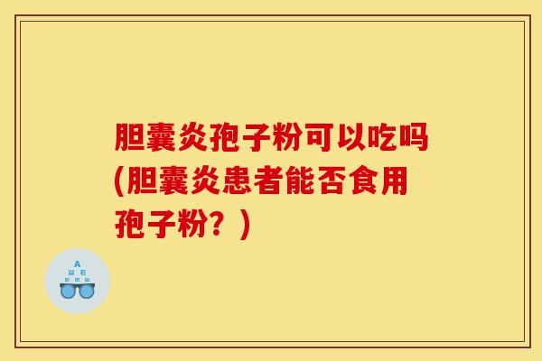 胆囊炎孢子粉可以吃吗(胆囊炎患者能否食用孢子粉?)-第1张图片-灵芝之家 胆囊炎孢子粉可以吃吗(胆囊炎患者能否食用孢子粉?)-第1张图片-灵芝之家