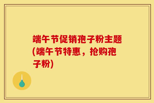 端午节促销孢子粉主题(端午节特惠,抢购孢子粉)-第1张图片-灵芝之家 端午节促销孢子粉主题(端午节特惠,抢购孢子粉)-第1张图片-灵芝之家