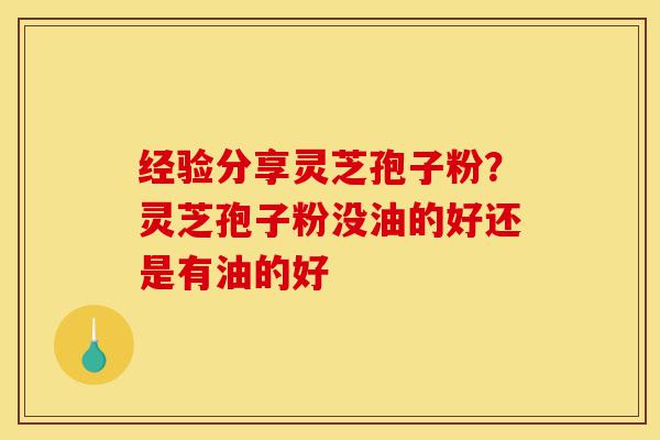 经验分享灵芝孢子粉?灵芝孢子粉没油的好还是有油的好-第1张图片-灵芝之家 经验分享灵芝孢子粉?灵芝孢子粉没油的好还是有油的好-第1张图片-灵芝之家