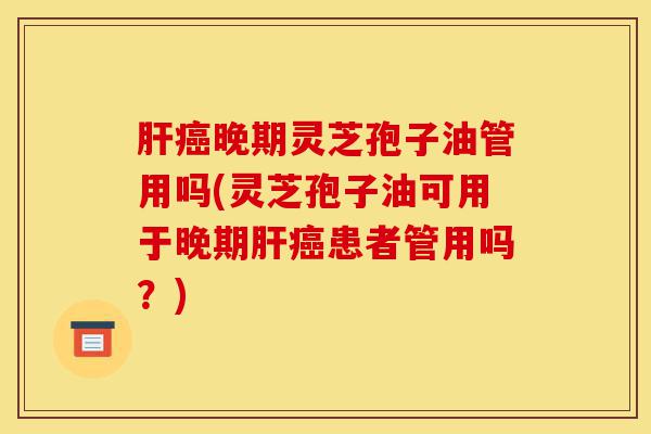肝癌晚期灵芝孢子油管用吗(灵芝孢子油可用于晚期肝癌患者管用吗?)-第1张图片-灵芝之家 肝癌晚期灵芝孢子油管用吗(灵芝孢子油可用于晚期肝癌患者管用吗?)-第1张图片-灵芝之家