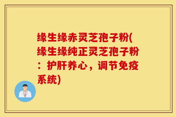 缘生缘赤灵芝孢子粉(缘生缘纯正灵芝孢子粉：护肝养心，调节免疫系统)-第1张图片-灵芝之家