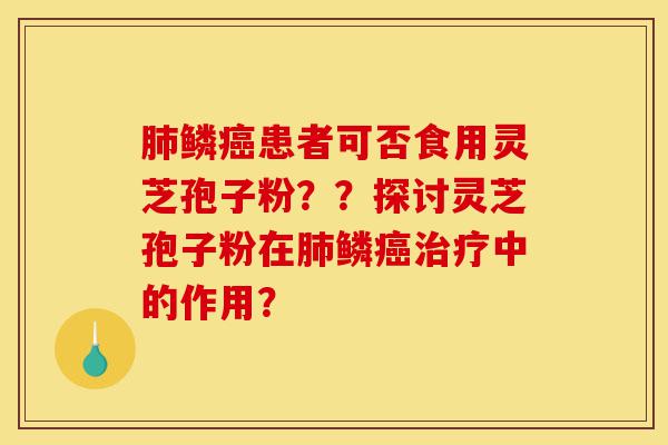 肺鳞癌患者可否食用灵芝孢子粉??探讨灵芝孢子粉在肺鳞癌治疗中的作用?-第1张图片-灵芝之家 肺鳞癌患者可否食用灵芝孢子粉??探讨灵芝孢子粉在肺鳞癌治疗中的作用?-第1张图片-灵芝之家
