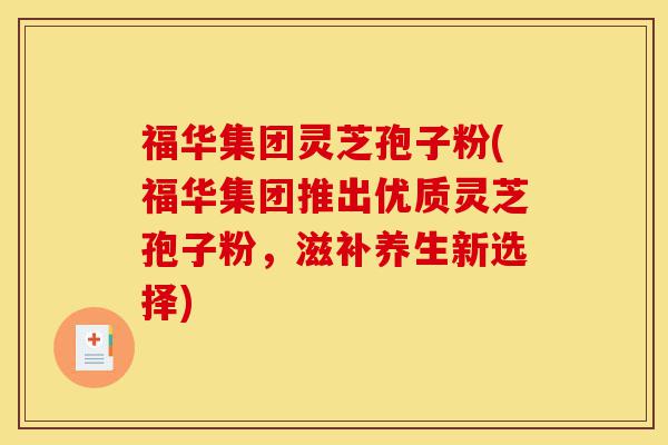 福华集团灵芝孢子粉(福华集团推出优质灵芝孢子粉,滋补养生新选择)-第1张图片-灵芝之家 福华集团灵芝孢子粉(福华集团推出优质灵芝孢子粉,滋补养生新选择)-第1张图片-灵芝之家