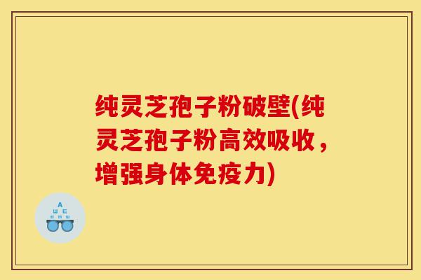 纯灵芝孢子粉破壁(纯灵芝孢子粉高效吸收,增强身体免疫力)-第1张图片-灵芝之家 纯灵芝孢子粉破壁(纯灵芝孢子粉高效吸收,增强身体免疫力)-第1张图片-灵芝之家