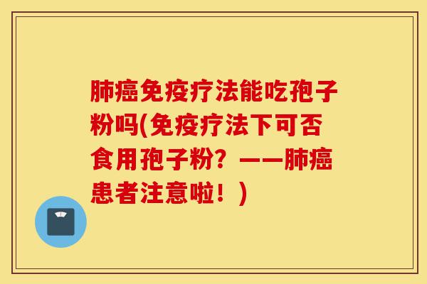肺癌免疫疗法能吃孢子粉吗(免疫疗法下可否食用孢子粉?——肺癌患者注意啦!)-第1张图片-灵芝之家 肺癌免疫疗法能吃孢子粉吗(免疫疗法下可否食用孢子粉?——肺癌患者注意啦!)-第1张图片-灵芝之家