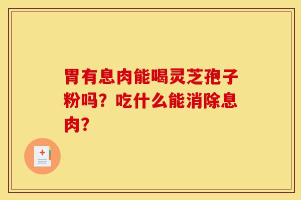 胃有息肉能喝灵芝孢子粉吗?吃什么能消除息肉?-第1张图片-灵芝之家 胃有息肉能喝灵芝孢子粉吗?吃什么能消除息肉?-第1张图片-灵芝之家