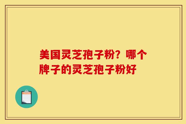 美国灵芝孢子粉？哪个牌子的灵芝孢子粉好-第1张图片-灵芝之家