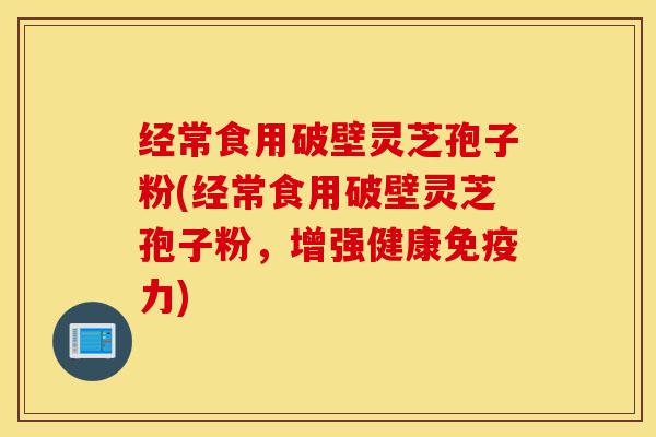 经常食用破壁灵芝孢子粉(经常食用破壁灵芝孢子粉，增强健康免疫力)-第1张图片-灵芝之家