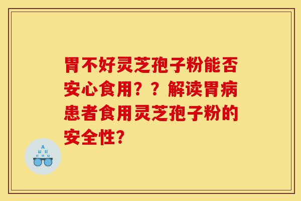 胃不好灵芝孢子粉能否安心食用??解读胃病患者食用灵芝孢子粉的安全性?-第1张图片-灵芝之家 胃不好灵芝孢子粉能否安心食用??解读胃病患者食用灵芝孢子粉的安全性?-第1张图片-灵芝之家