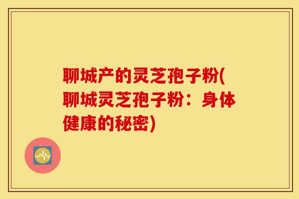 聊城产的灵芝孢子粉(聊城灵芝孢子粉:身体健康的秘密)-第1张图片-灵芝之家 聊城产的灵芝孢子粉(聊城灵芝孢子粉:身体健康的秘密)-第1张图片-灵芝之家