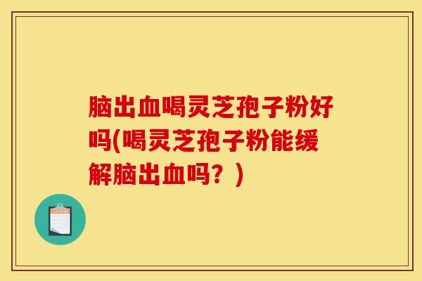 脑出血喝灵芝孢子粉好吗(喝灵芝孢子粉能缓解脑出血吗?)-第1张图片-灵芝之家 脑出血喝灵芝孢子粉好吗(喝灵芝孢子粉能缓解脑出血吗?)-第1张图片-灵芝之家