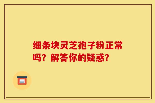 细条块灵芝孢子粉正常吗？解答你的疑惑？-第1张图片-灵芝之家