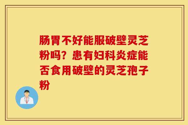 肠胃不好能服破壁灵芝粉吗?患有妇科炎症能否食用破壁的灵芝孢子粉-第1张图片-灵芝之家 肠胃不好能服破壁灵芝粉吗?患有妇科炎症能否食用破壁的灵芝孢子粉-第1张图片-灵芝之家