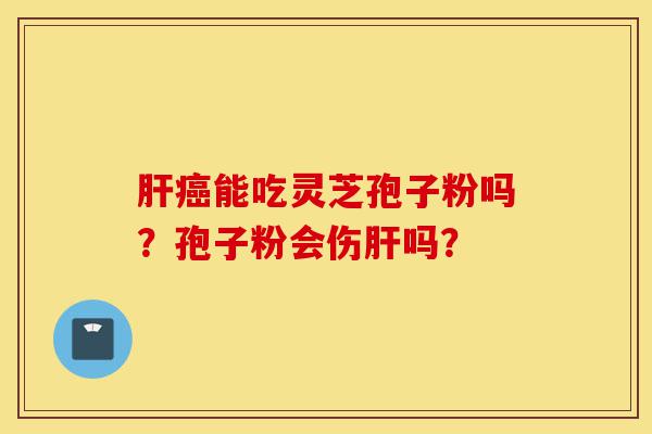 肝癌能吃灵芝孢子粉吗？孢子粉会伤肝吗？-第1张图片-灵芝之家