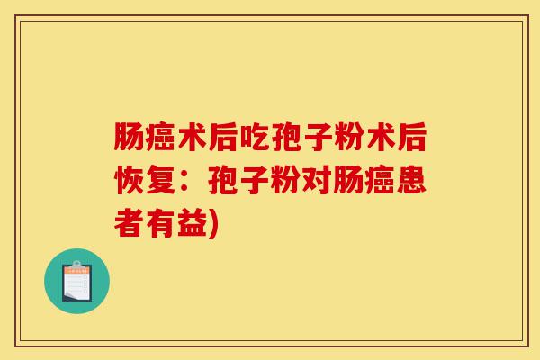 肠癌术后吃孢子粉术后恢复:孢子粉对肠癌患者有益)-第1张图片-灵芝之家 肠癌术后吃孢子粉术后恢复:孢子粉对肠癌患者有益)-第1张图片-灵芝之家