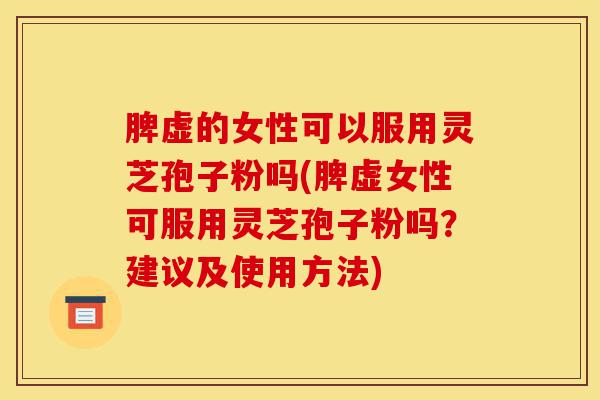 脾虚的女性可以服用灵芝孢子粉吗(脾虚女性可服用灵芝孢子粉吗?建议及使用方法)-第1张图片-灵芝之家 脾虚的女性可以服用灵芝孢子粉吗(脾虚女性可服用灵芝孢子粉吗?建议及使用方法)-第1张图片-灵芝之家