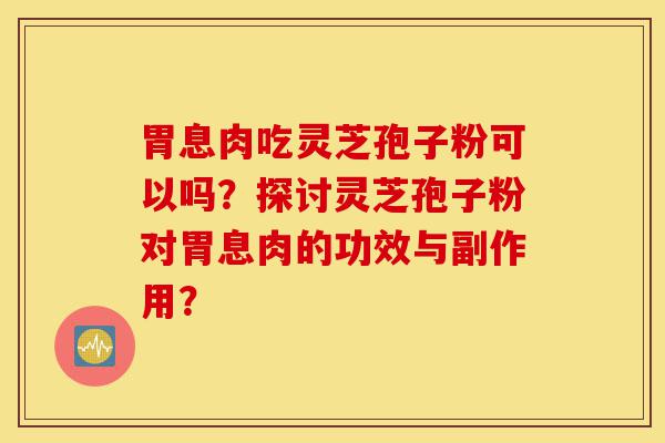 胃息肉吃灵芝孢子粉可以吗?探讨灵芝孢子粉对胃息肉的功效与副作用?-第1张图片-灵芝之家 胃息肉吃灵芝孢子粉可以吗?探讨灵芝孢子粉对胃息肉的功效与副作用?-第1张图片-灵芝之家