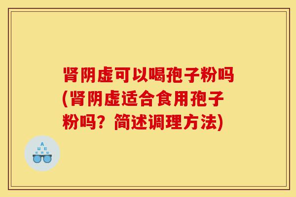 肾阴虚可以喝孢子粉吗(肾阴虚适合食用孢子粉吗?简述调理方法)-第1张图片-灵芝之家 肾阴虚可以喝孢子粉吗(肾阴虚适合食用孢子粉吗?简述调理方法)-第1张图片-灵芝之家
