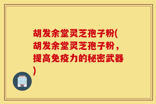胡发余堂灵芝孢子粉(胡发余堂灵芝孢子粉,提高免疫力的秘密武器)-第1张图片-灵芝之家 胡发余堂灵芝孢子粉(胡发余堂灵芝孢子粉,提高免疫力的秘密武器)-第1张图片-灵芝之家