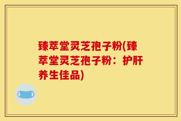 臻萃堂灵芝孢子粉(臻萃堂灵芝孢子粉:护肝养生佳品)-第1张图片-灵芝之家 臻萃堂灵芝孢子粉(臻萃堂灵芝孢子粉:护肝养生佳品)-第1张图片-灵芝之家
