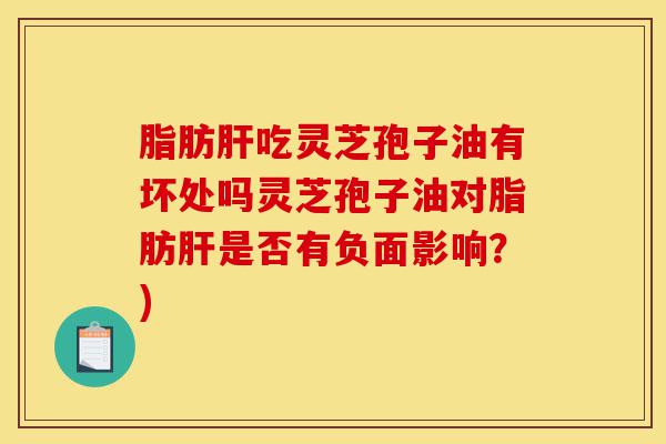 脂肪肝吃灵芝孢子油有坏处吗灵芝孢子油对脂肪肝是否有负面影响？)-第1张图片-灵芝之家