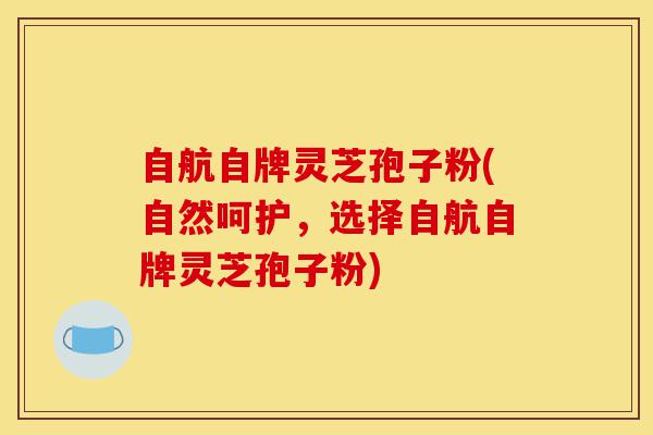自航自牌灵芝孢子粉(自然呵护,选择自航自牌灵芝孢子粉)-第1张图片-灵芝之家 自航自牌灵芝孢子粉(自然呵护,选择自航自牌灵芝孢子粉)-第1张图片-灵芝之家
