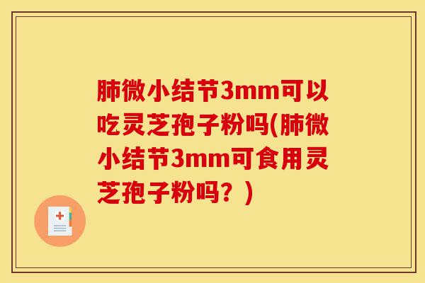 肺微小结节3mm可以吃灵芝孢子粉吗(肺微小结节3mm可食用灵芝孢子粉吗?)-第1张图片-灵芝之家 肺微小结节3mm可以吃灵芝孢子粉吗(肺微小结节3mm可食用灵芝孢子粉吗?)-第1张图片-灵芝之家