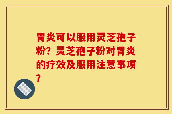 胃炎可以服用灵芝孢子粉?灵芝孢子粉对胃炎的疗效及服用注意事项?-第1张图片-灵芝之家 胃炎可以服用灵芝孢子粉?灵芝孢子粉对胃炎的疗效及服用注意事项?-第1张图片-灵芝之家