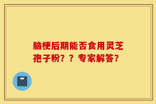 脑梗后期能否食用灵芝孢子粉？？专家解答？-第1张图片-灵芝之家