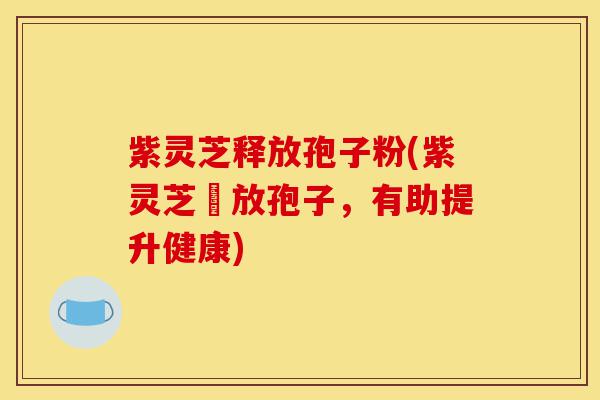 紫灵芝释放孢子粉(紫灵芝釋放孢子，有助提升健康)-第1张图片-灵芝之家