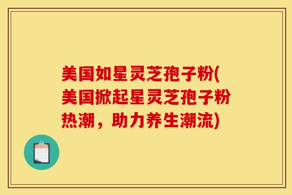 美国如星灵芝孢子粉(美国掀起星灵芝孢子粉热潮,助力养生潮流)-第1张图片-灵芝之家 美国如星灵芝孢子粉(美国掀起星灵芝孢子粉热潮,助力养生潮流)-第1张图片-灵芝之家