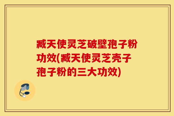 臧天使灵芝破壁孢子粉功效(臧天使灵芝壳子孢子粉的三大功效)-第1张图片-灵芝之家