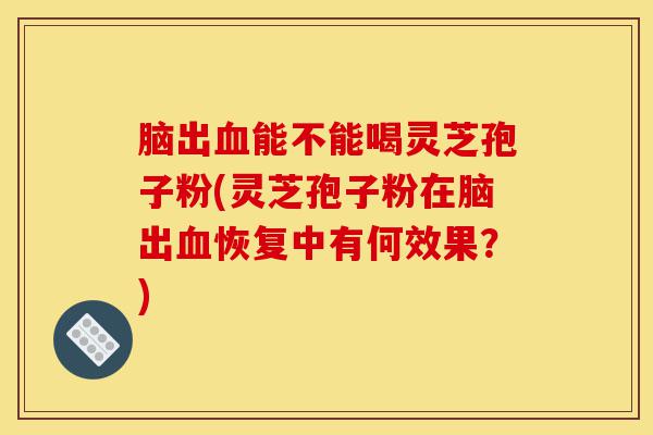 脑出血能不能喝灵芝孢子粉(灵芝孢子粉在脑出血恢复中有何效果?)-第1张图片-灵芝之家 脑出血能不能喝灵芝孢子粉(灵芝孢子粉在脑出血恢复中有何效果?)-第1张图片-灵芝之家