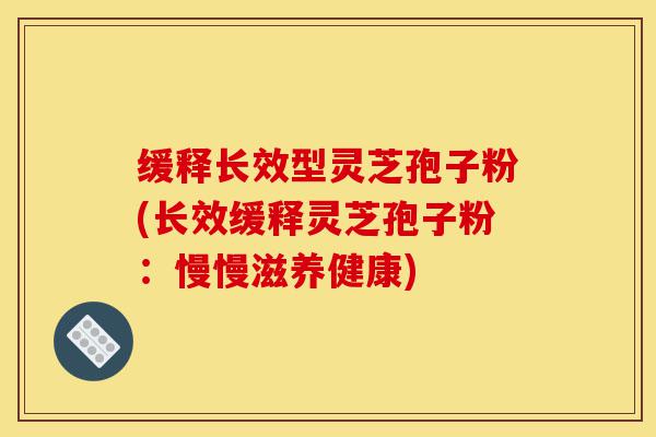 缓释长效型灵芝孢子粉(长效缓释灵芝孢子粉:慢慢滋养健康)-第1张图片-灵芝之家 缓释长效型灵芝孢子粉(长效缓释灵芝孢子粉:慢慢滋养健康)-第1张图片-灵芝之家