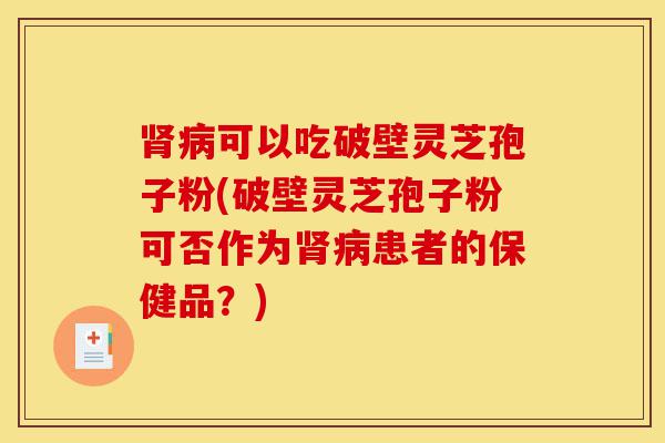 肾病可以吃破壁灵芝孢子粉(破壁灵芝孢子粉可否作为肾病患者的保健品？)-第1张图片-灵芝之家