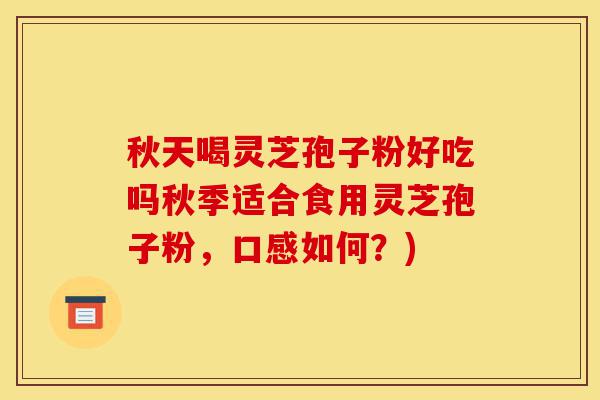 秋天喝灵芝孢子粉好吃吗秋季适合食用灵芝孢子粉,口感如何?)-第1张图片-灵芝之家 秋天喝灵芝孢子粉好吃吗秋季适合食用灵芝孢子粉,口感如何?)-第1张图片-灵芝之家
