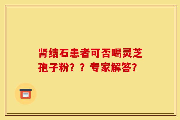 肾结石患者可否喝灵芝孢子粉??专家解答?-第1张图片-灵芝之家 肾结石患者可否喝灵芝孢子粉??专家解答?-第1张图片-灵芝之家