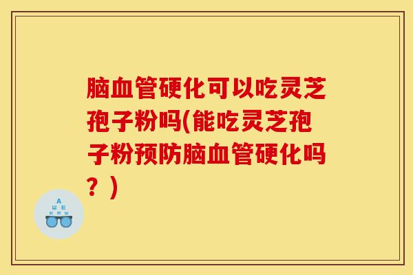 脑血管硬化可以吃灵芝孢子粉吗(能吃灵芝孢子粉预防脑血管硬化吗？)-第1张图片-灵芝之家