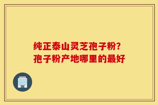 纯正泰山灵芝孢子粉?孢子粉产地哪里的最好-第1张图片-灵芝之家 纯正泰山灵芝孢子粉?孢子粉产地哪里的最好-第1张图片-灵芝之家