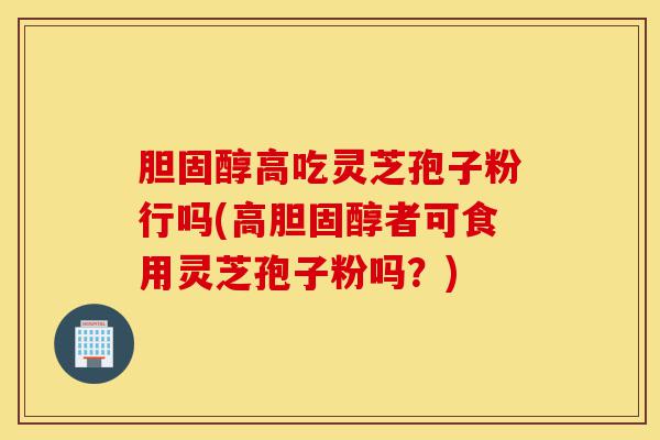 胆固醇高吃灵芝孢子粉行吗(高胆固醇者可食用灵芝孢子粉吗？)-第1张图片-灵芝之家