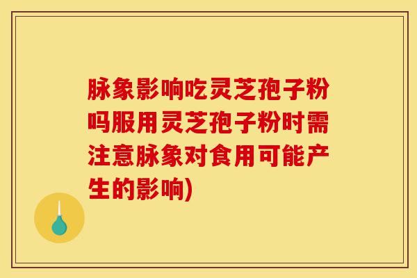 脉象影响吃灵芝孢子粉吗服用灵芝孢子粉时需注意脉象对食用可能产生的影响)-第1张图片-灵芝之家