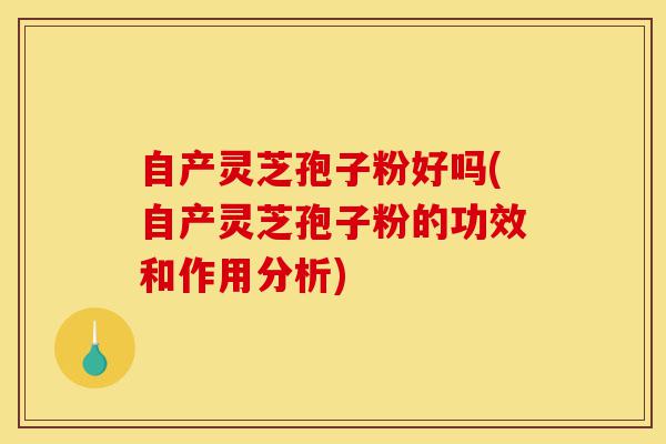 自产灵芝孢子粉好吗(自产灵芝孢子粉的功效和作用分析)-第1张图片-灵芝之家